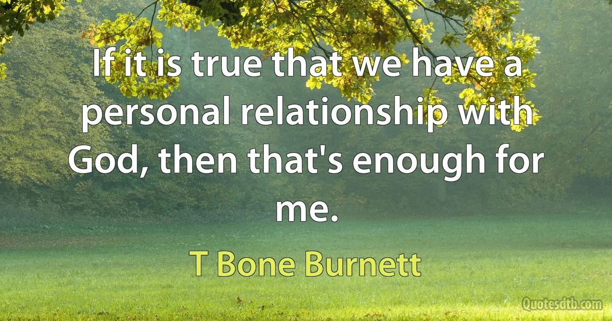 If it is true that we have a personal relationship with God, then that's enough for me. (T Bone Burnett)