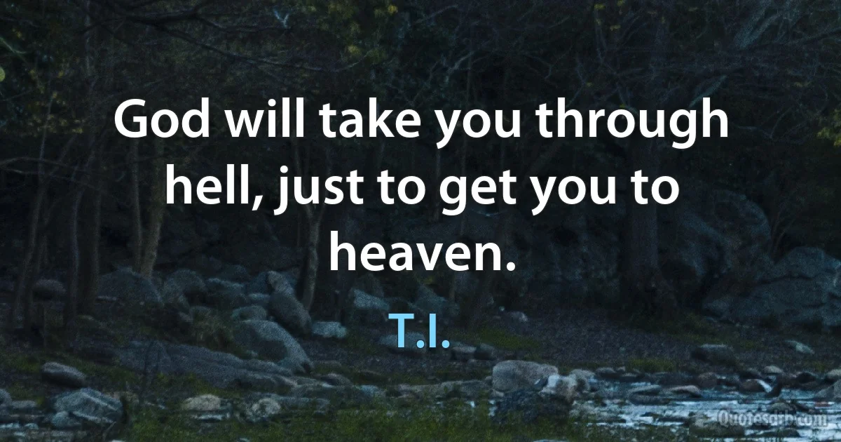 God will take you through hell, just to get you to heaven. (T.I.)