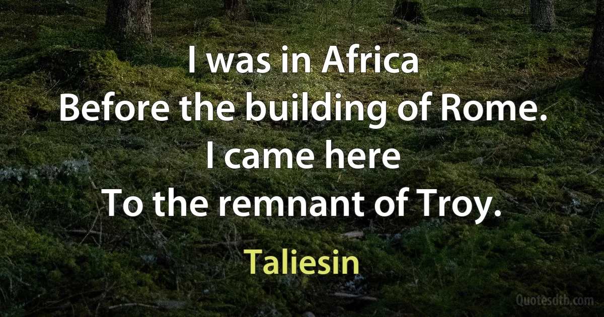 I was in Africa
Before the building of Rome.
I came here
To the remnant of Troy. (Taliesin)