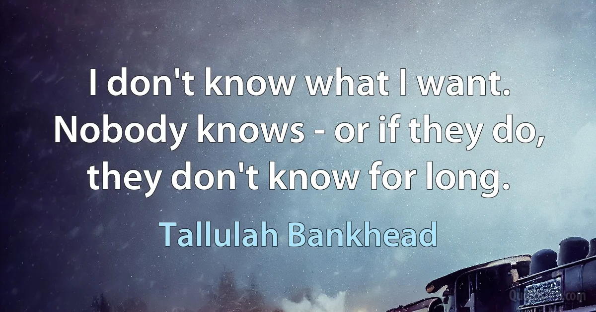 I don't know what I want.
Nobody knows - or if they do, they don't know for long. (Tallulah Bankhead)