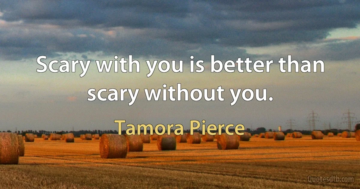 Scary with you is better than scary without you. (Tamora Pierce)