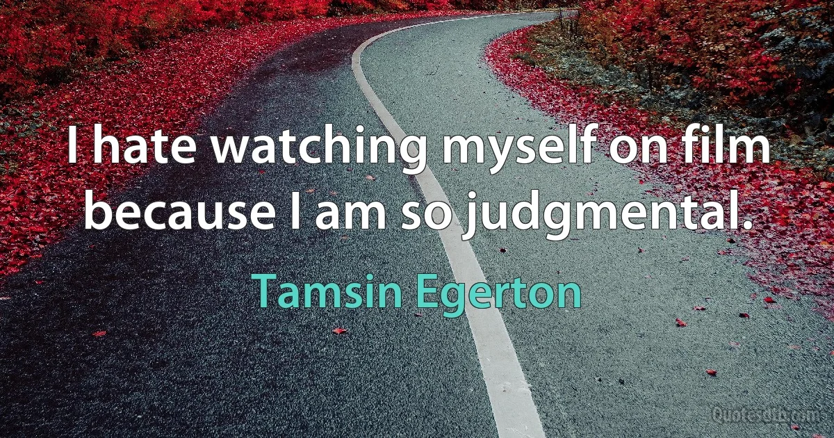 I hate watching myself on film because I am so judgmental. (Tamsin Egerton)