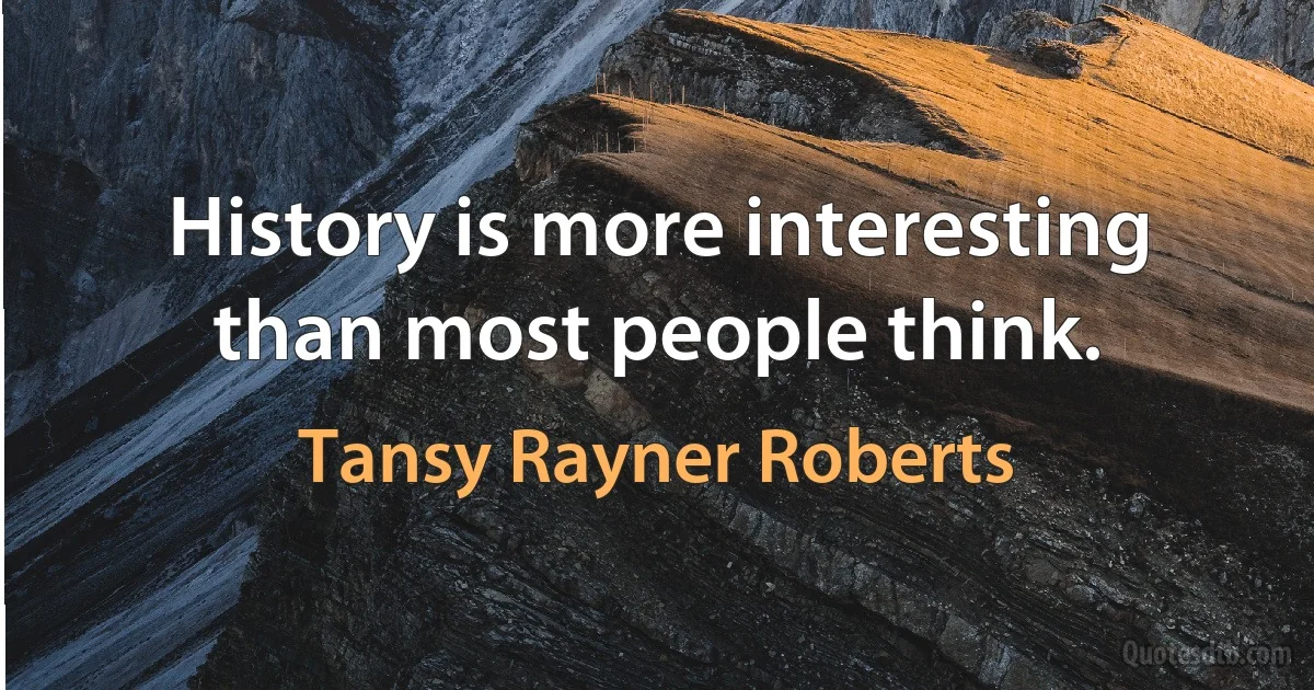 History is more interesting than most people think. (Tansy Rayner Roberts)