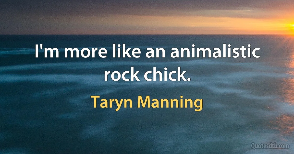 I'm more like an animalistic rock chick. (Taryn Manning)