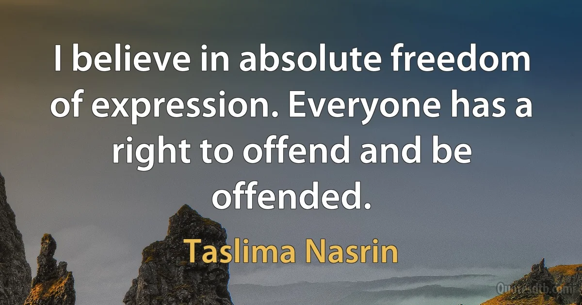 I believe in absolute freedom of expression. Everyone has a right to offend and be offended. (Taslima Nasrin)