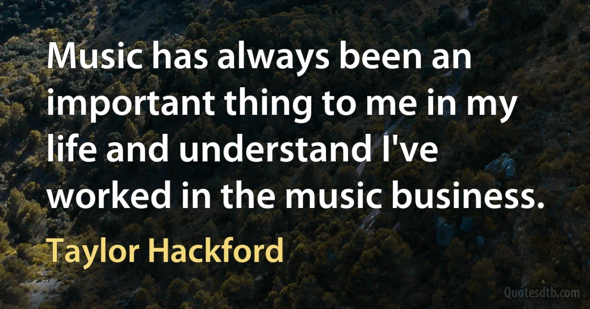 Music has always been an important thing to me in my life and understand I've worked in the music business. (Taylor Hackford)