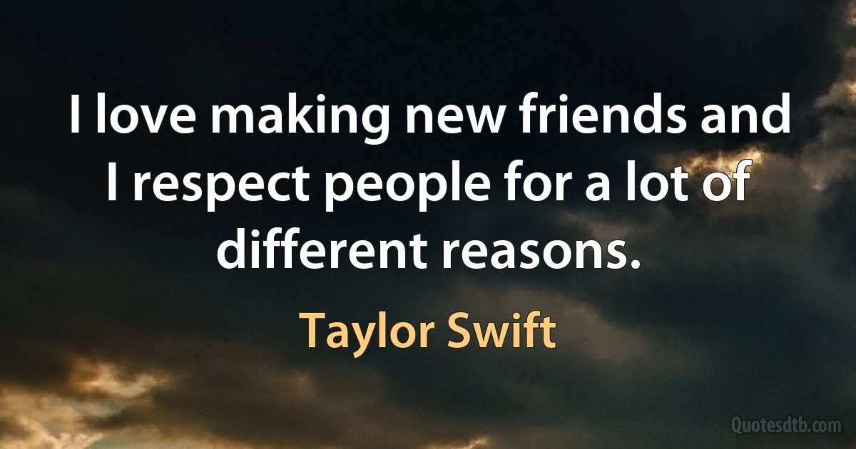 I love making new friends and I respect people for a lot of different reasons. (Taylor Swift)