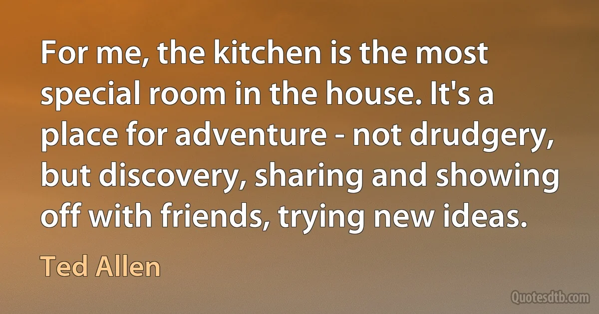 For me, the kitchen is the most special room in the house. It's a place for adventure - not drudgery, but discovery, sharing and showing off with friends, trying new ideas. (Ted Allen)