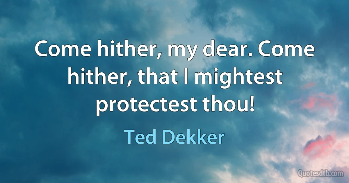 Come hither, my dear. Come hither, that I mightest protectest thou! (Ted Dekker)