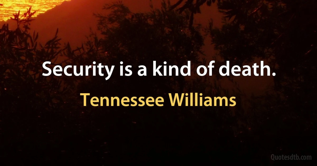 Security is a kind of death. (Tennessee Williams)