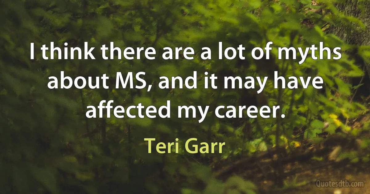 I think there are a lot of myths about MS, and it may have affected my career. (Teri Garr)