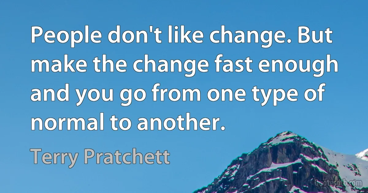 People don't like change. But make the change fast enough and you go from one type of normal to another. (Terry Pratchett)