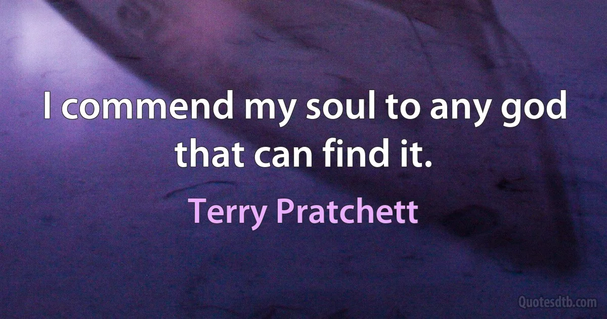 I commend my soul to any god that can find it. (Terry Pratchett)