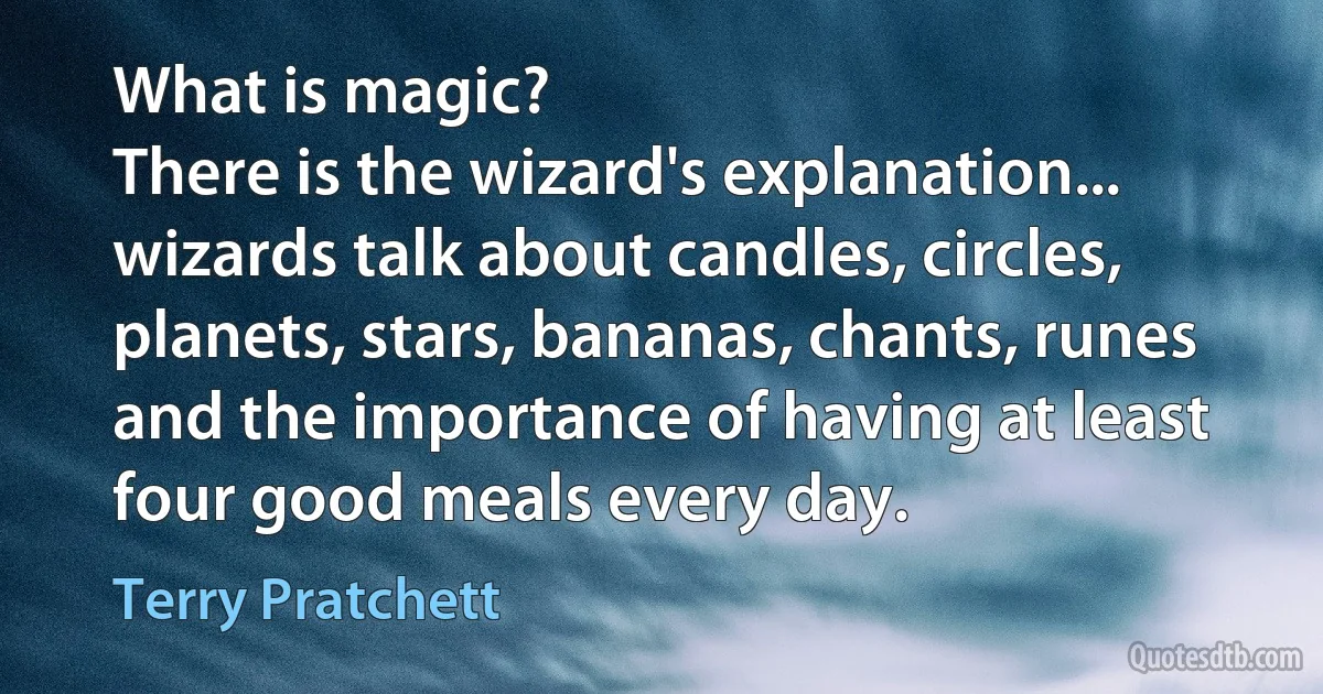 What is magic?
There is the wizard's explanation... wizards talk about candles, circles, planets, stars, bananas, chants, runes and the importance of having at least four good meals every day. (Terry Pratchett)