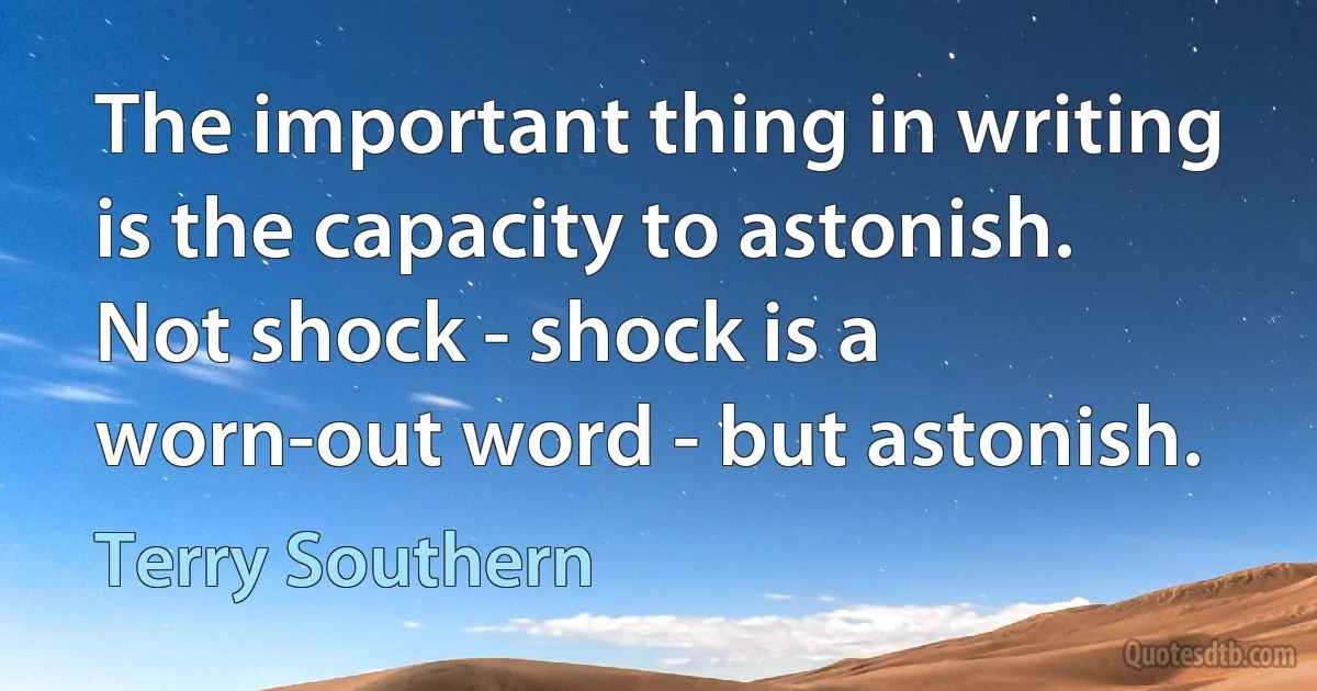 The important thing in writing is the capacity to astonish. Not shock - shock is a worn-out word - but astonish. (Terry Southern)