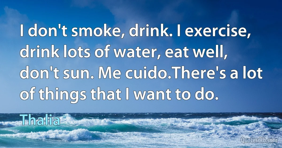 I don't smoke, drink. I exercise, drink lots of water, eat well, don't sun. Me cuido.There's a lot of things that I want to do. (Thalia)