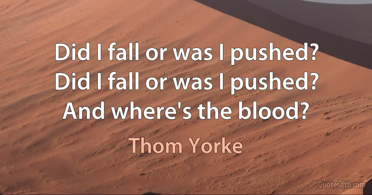 Did I fall or was I pushed?
Did I fall or was I pushed?
And where's the blood? (Thom Yorke)