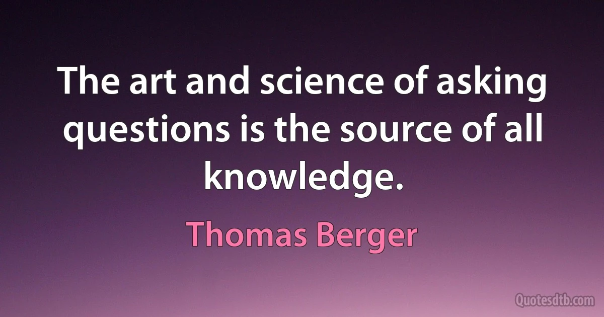 The art and science of asking questions is the source of all knowledge. (Thomas Berger)