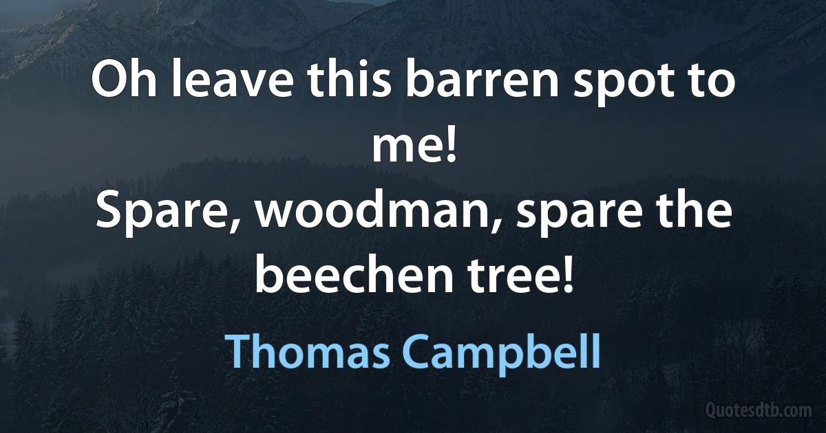 Oh leave this barren spot to me!
Spare, woodman, spare the beechen tree! (Thomas Campbell)