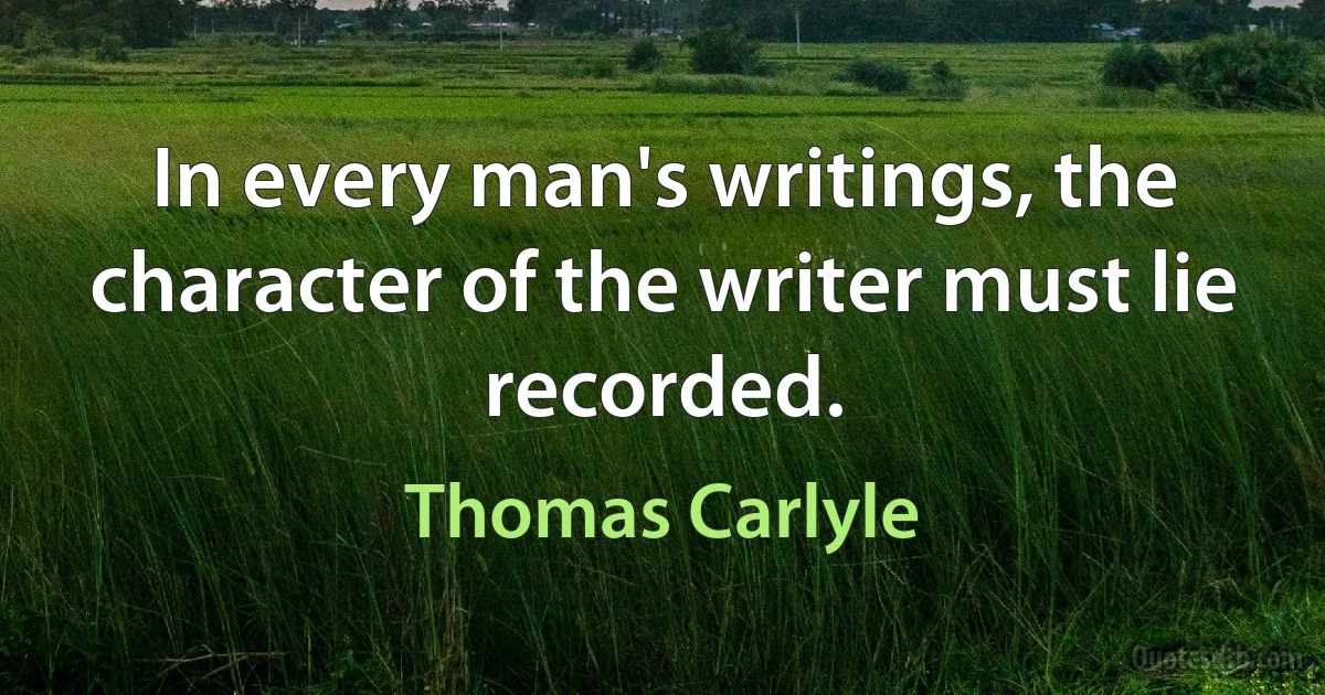 In every man's writings, the character of the writer must lie recorded. (Thomas Carlyle)