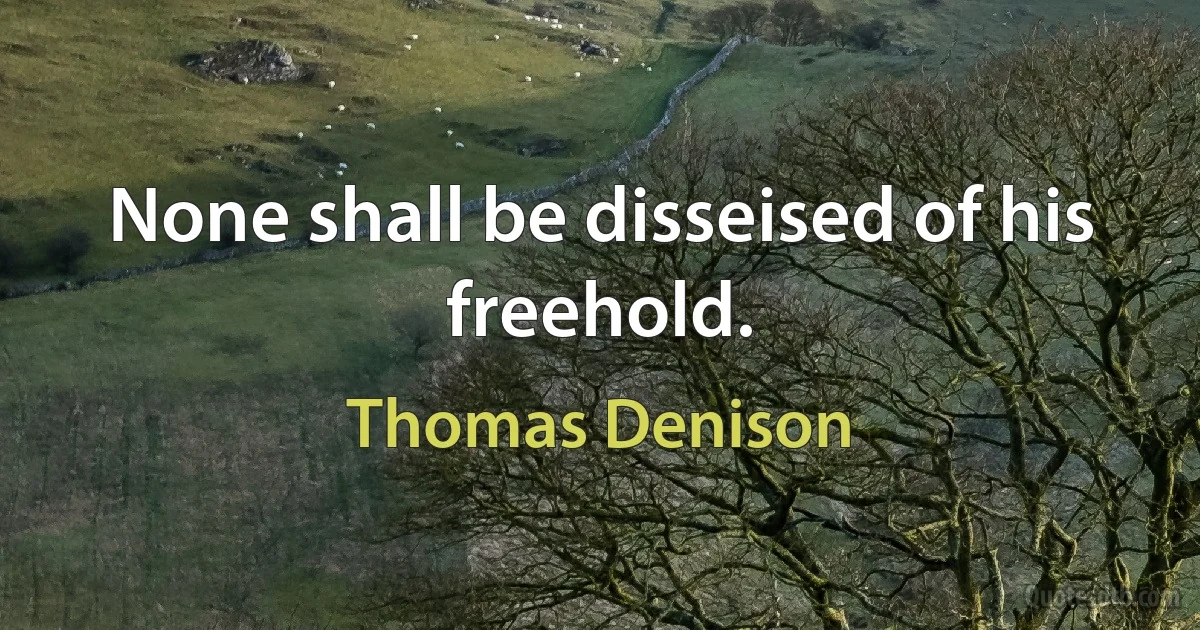 None shall be disseised of his freehold. (Thomas Denison)