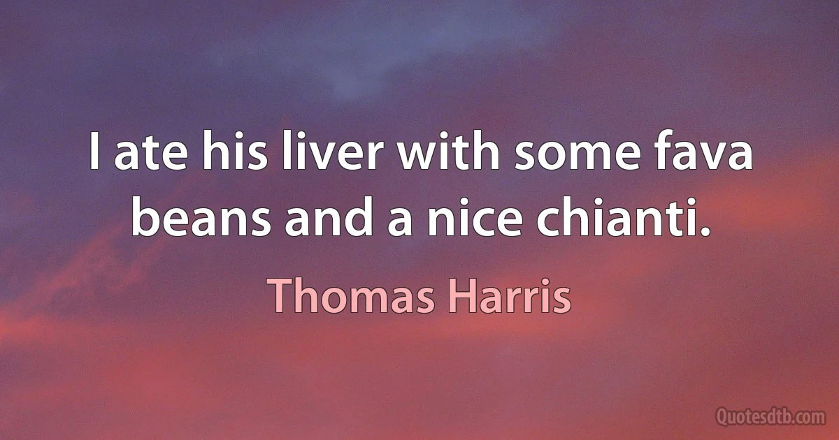 I ate his liver with some fava beans and a nice chianti. (Thomas Harris)