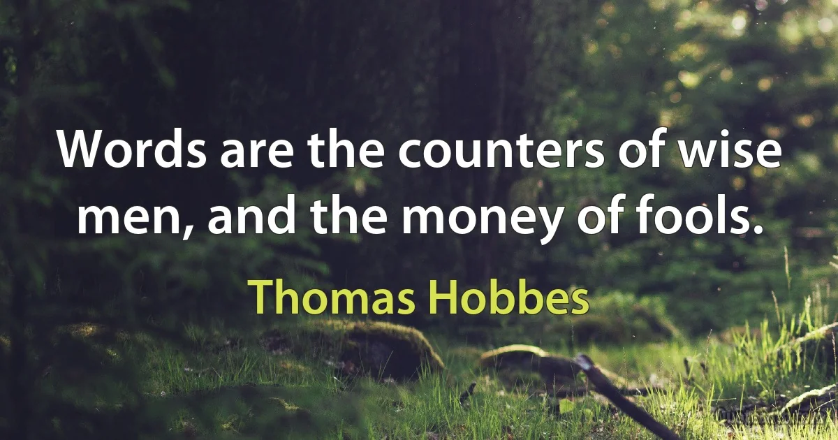 Words are the counters of wise men, and the money of fools. (Thomas Hobbes)