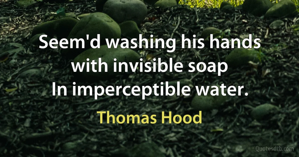 Seem'd washing his hands with invisible soap
In imperceptible water. (Thomas Hood)