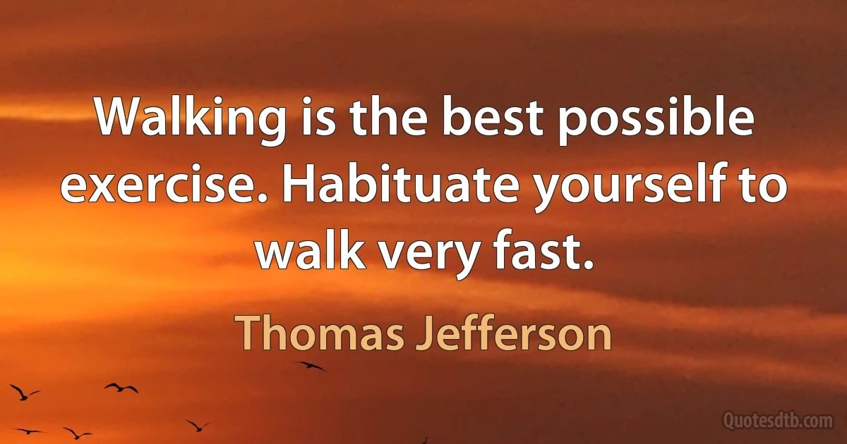 Walking is the best possible exercise. Habituate yourself to walk very fast. (Thomas Jefferson)