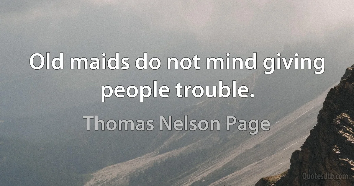 Old maids do not mind giving people trouble. (Thomas Nelson Page)