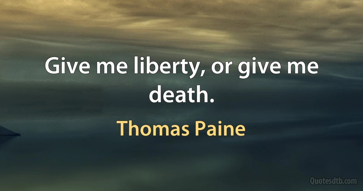 Give me liberty, or give me death. (Thomas Paine)