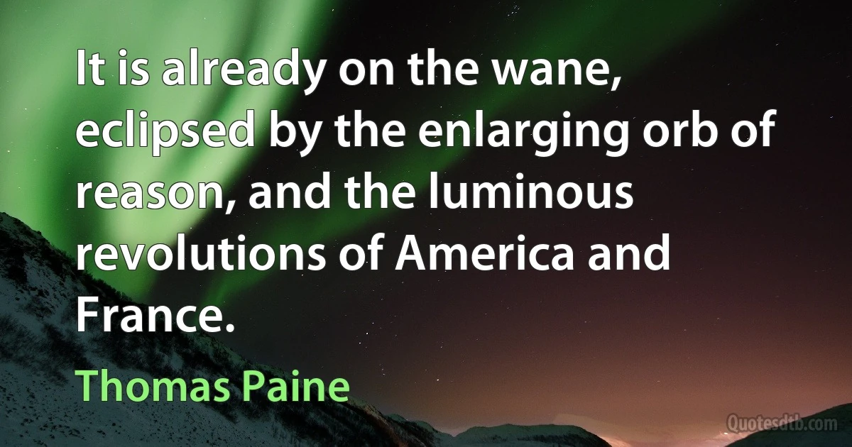 It is already on the wane, eclipsed by the enlarging orb of reason, and the luminous revolutions of America and France. (Thomas Paine)