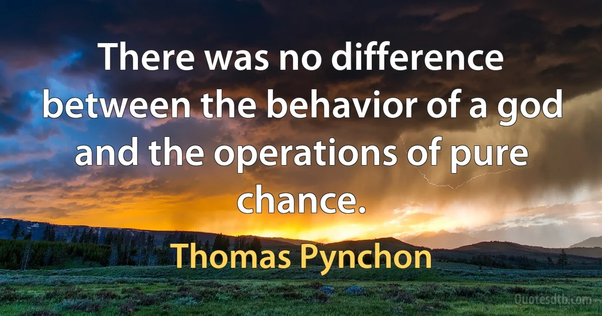 There was no difference between the behavior of a god and the operations of pure chance. (Thomas Pynchon)