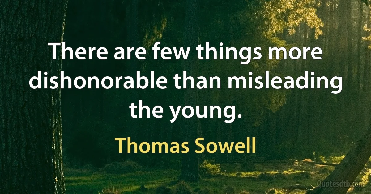 There are few things more dishonorable than misleading the young. (Thomas Sowell)