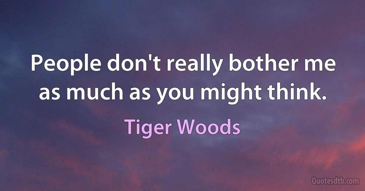 People don't really bother me as much as you might think. (Tiger Woods)