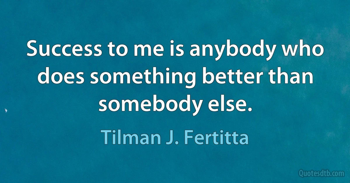 Success to me is anybody who does something better than somebody else. (Tilman J. Fertitta)