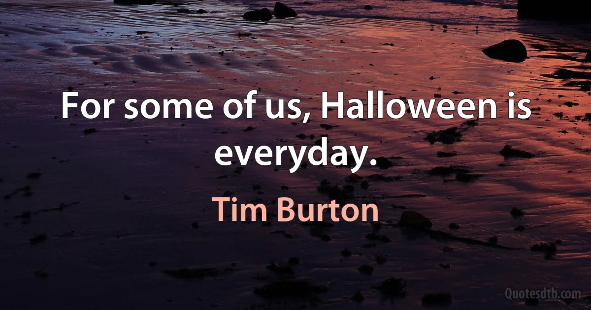 For some of us, Halloween is everyday. (Tim Burton)