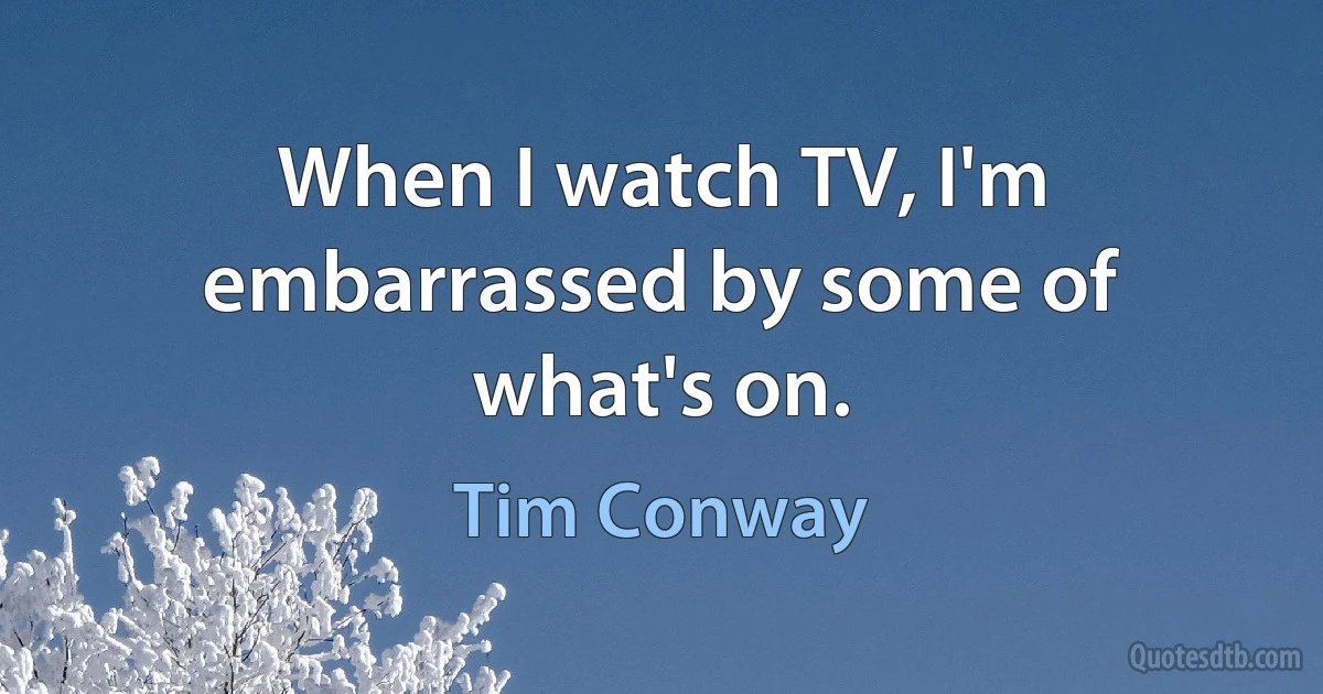 When I watch TV, I'm embarrassed by some of what's on. (Tim Conway)