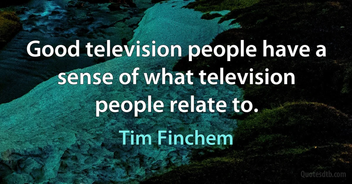 Good television people have a sense of what television people relate to. (Tim Finchem)