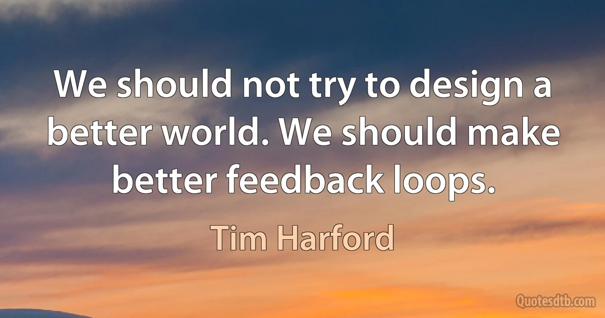 We should not try to design a better world. We should make better feedback loops. (Tim Harford)