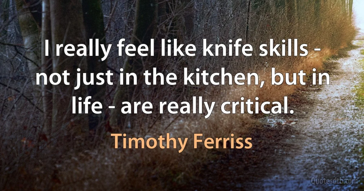 I really feel like knife skills - not just in the kitchen, but in life - are really critical. (Timothy Ferriss)