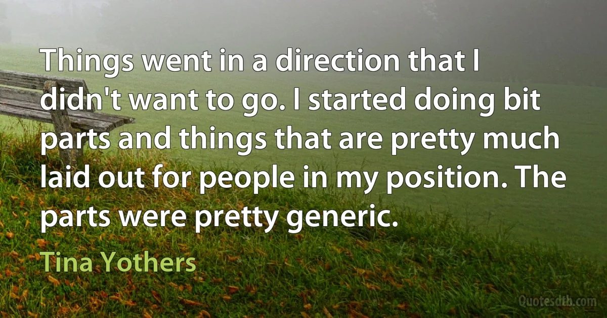 Things went in a direction that I didn't want to go. I started doing bit parts and things that are pretty much laid out for people in my position. The parts were pretty generic. (Tina Yothers)