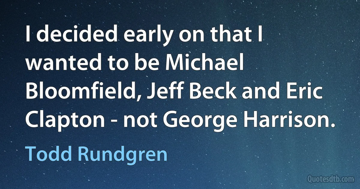 I decided early on that I wanted to be Michael Bloomfield, Jeff Beck and Eric Clapton - not George Harrison. (Todd Rundgren)