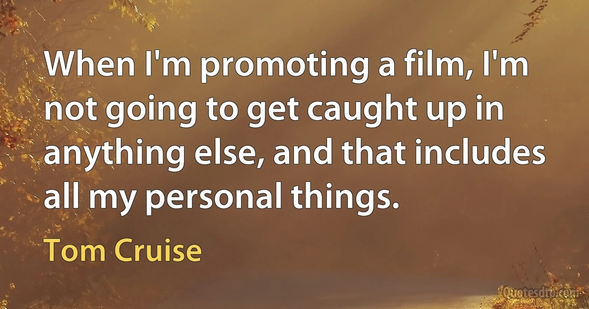 When I'm promoting a film, I'm not going to get caught up in anything else, and that includes all my personal things. (Tom Cruise)