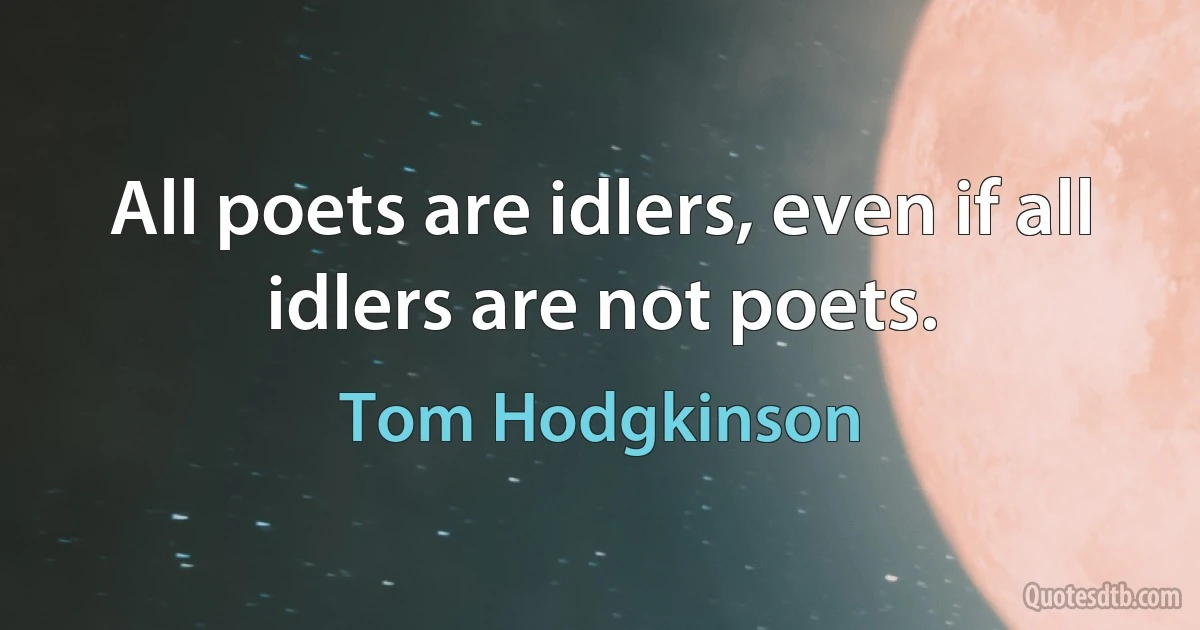 All poets are idlers, even if all idlers are not poets. (Tom Hodgkinson)