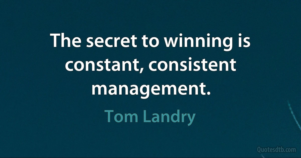 The secret to winning is constant, consistent management. (Tom Landry)