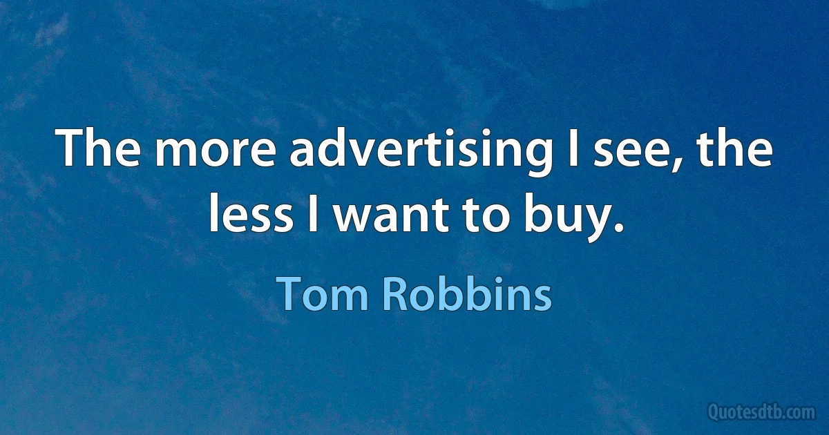 The more advertising I see, the less I want to buy. (Tom Robbins)