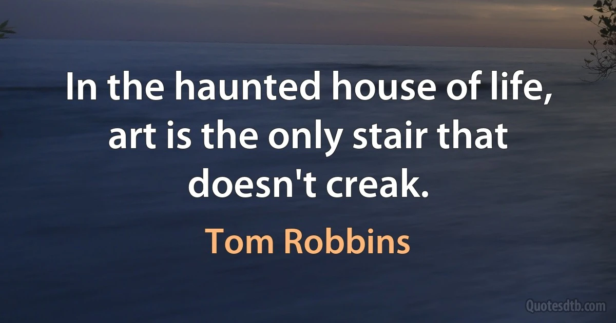 In the haunted house of life, art is the only stair that doesn't creak. (Tom Robbins)