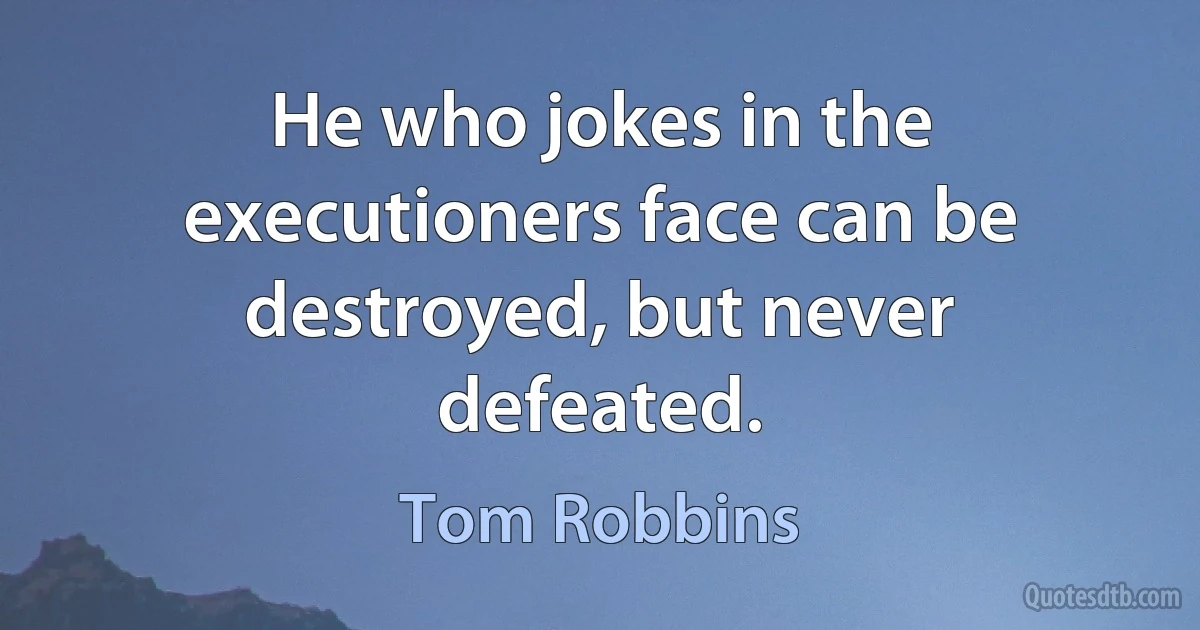 He who jokes in the executioners face can be destroyed, but never defeated. (Tom Robbins)