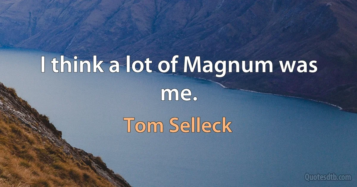 I think a lot of Magnum was me. (Tom Selleck)